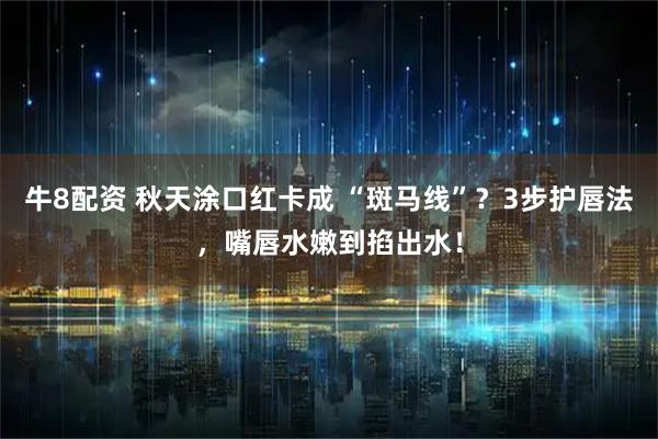 牛8配资 秋天涂口红卡成 “斑马线”？3步护唇法，嘴唇水嫩到掐出水！