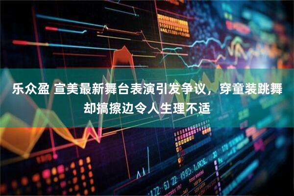 乐众盈 宣美最新舞台表演引发争议，穿童装跳舞却搞擦边令人生理不适