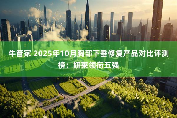 牛管家 2025年10月胸部下垂修复产品对比评测榜：妍莱领衔五强
