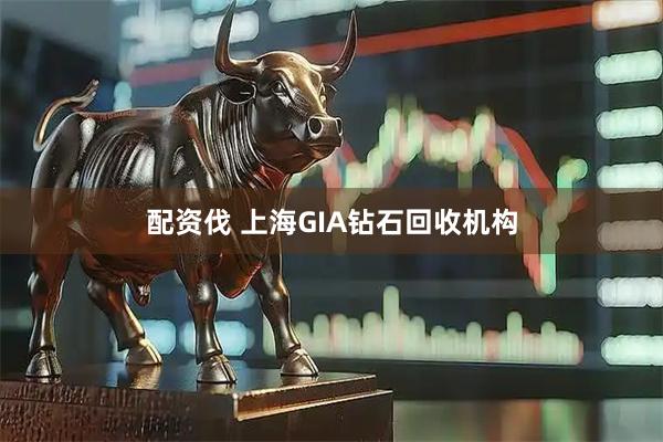 配资伐 上海GIA钻石回收机构