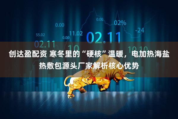 创达盈配资 寒冬里的“硬核”温暖，电加热海盐热敷包源头厂家解析核心优势