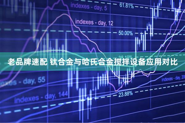 老品牌速配 钛合金与哈氏合金搅拌设备应用对比