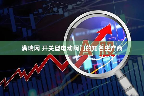 满瑞网 开关型电动阀门的知名生产商