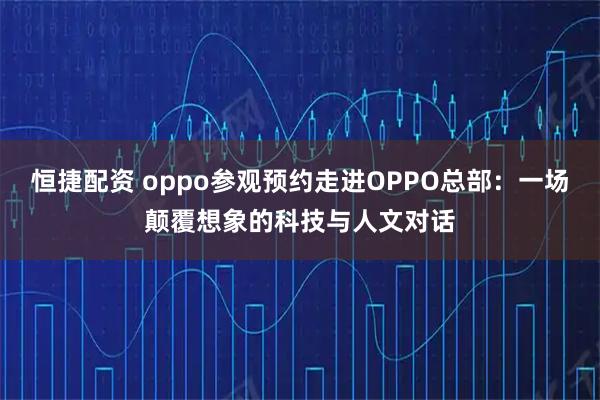 恒捷配资 oppo参观预约走进OPPO总部：一场颠覆想象的科技与人文对话