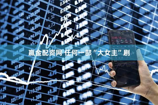赢金配资网 任何一部“大女主”剧