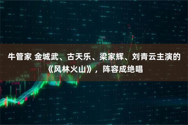 牛管家 金城武、古天乐、梁家辉、刘青云主演的《风林火山》，阵容成绝唱