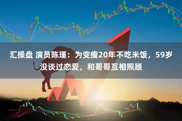 汇操盘 演员陈瑾：为变瘦20年不吃米饭，59岁没谈过恋爱，和哥哥互相照顾