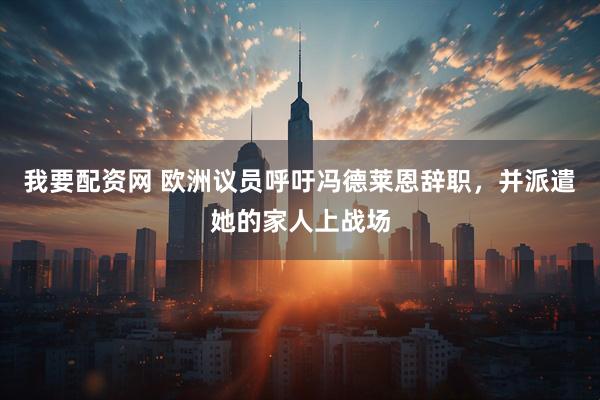 我要配资网 欧洲议员呼吁冯德莱恩辞职，并派遣她的家人上战场