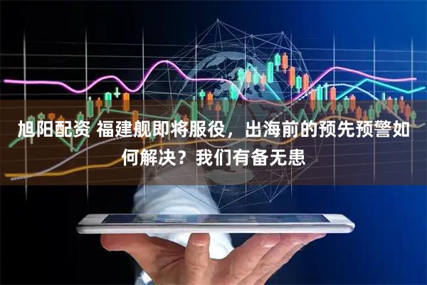 旭阳配资 福建舰即将服役，出海前的预先预警如何解决？我们有备无患