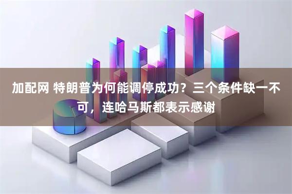加配网 特朗普为何能调停成功？三个条件缺一不可，连哈马斯都表示感谢