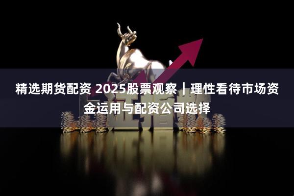 精选期货配资 2025股票观察｜理性看待市场资金运用与配资公司选择
