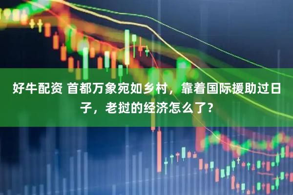 好牛配资 首都万象宛如乡村，靠着国际援助过日子，老挝的经济怎么了？