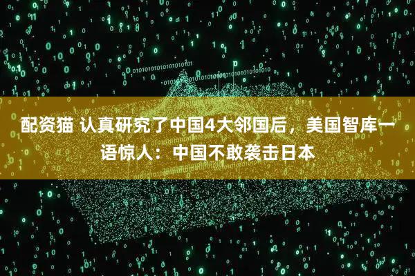 配资猫 认真研究了中国4大邻国后，美国智库一语惊人：中国不敢袭击日本