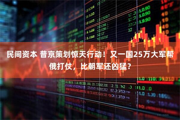 民间资本 普京策划惊天行动！又一国25万大军帮俄打仗，比朝军还凶猛？