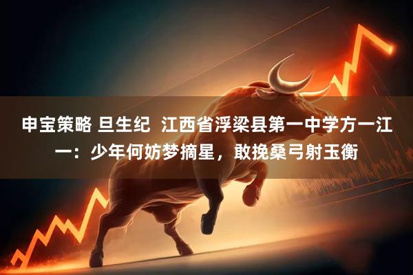 申宝策略 旦生纪  江西省浮梁县第一中学方一江一：少年何妨梦摘星，敢挽桑弓射玉衡