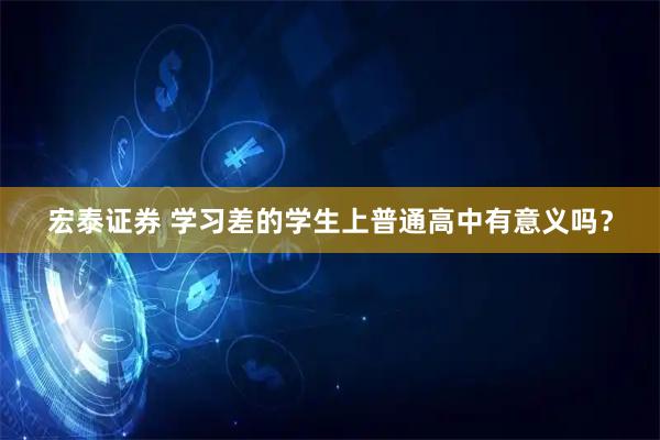 宏泰证券 学习差的学生上普通高中有意义吗？