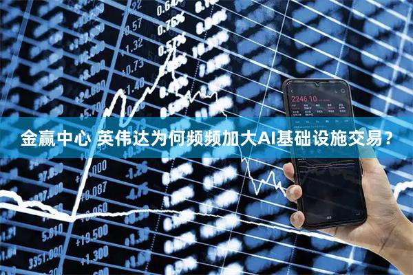 金赢中心 英伟达为何频频加大AI基础设施交易？
