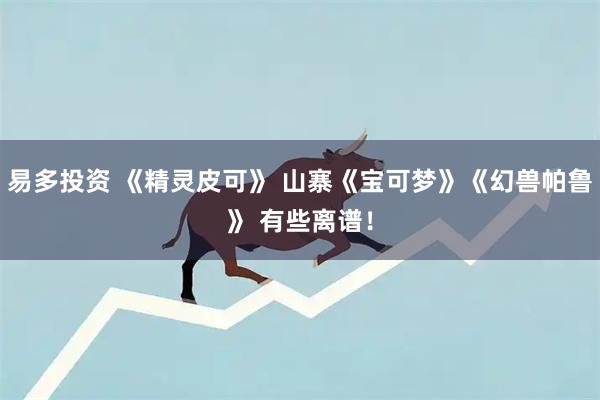 易多投资 《精灵皮可》 山寨《宝可梦》《幻兽帕鲁》 有些离谱！