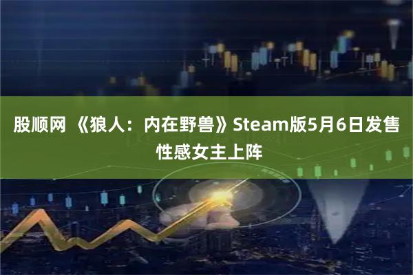 股顺网 《狼人：内在野兽》Steam版5月6日发售 性感女主上阵