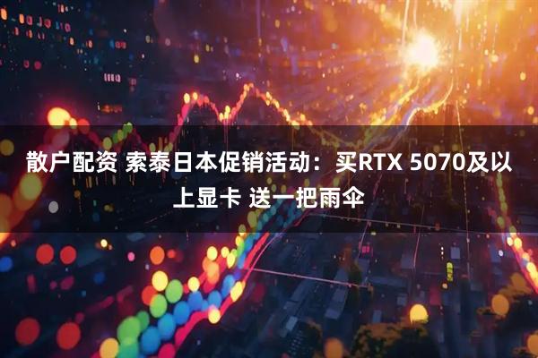 散户配资 索泰日本促销活动：买RTX 5070及以上显卡 送一把雨伞
