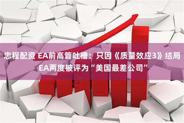 忠程配资 EA前高管吐槽：只因《质量效应3》结局 EA两度被评为“美国最差公司”