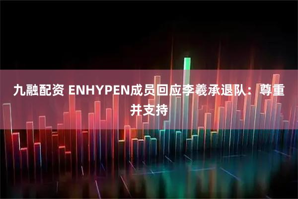 九融配资 ENHYPEN成员回应李羲承退队：尊重并支持