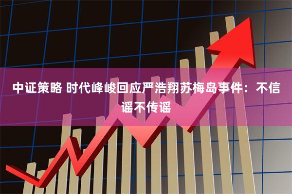 中证策略 时代峰峻回应严浩翔苏梅岛事件：不信谣不传谣