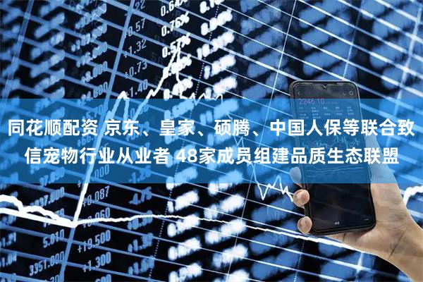 同花顺配资 京东、皇家、硕腾、中国人保等联合致信宠物行业从业者 48家成员组建品质生态联盟