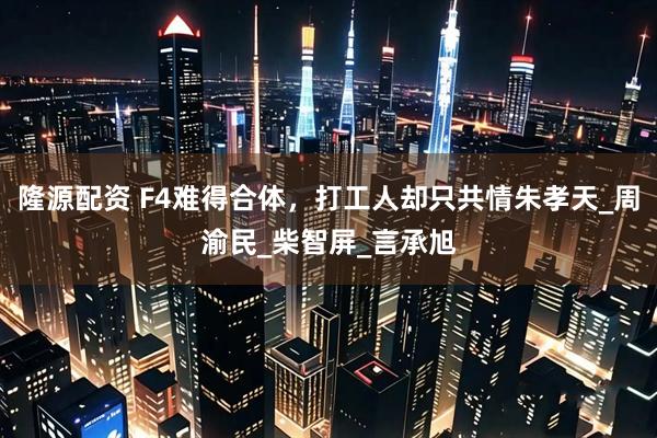 隆源配资 F4难得合体，打工人却只共情朱孝天_周渝民_柴智屏_言承旭