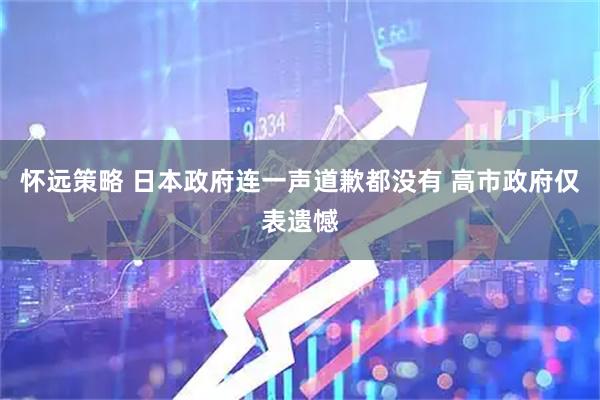 怀远策略 日本政府连一声道歉都没有 高市政府仅表遗憾