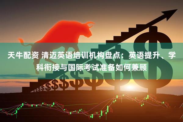 天牛配资 清迈英语培训机构盘点：英语提升、学科衔接与国际考试准备如何兼顾