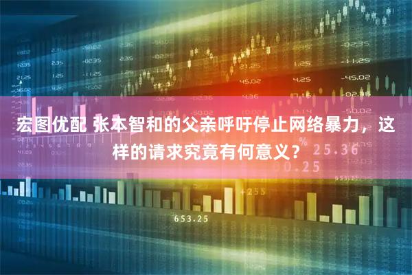 宏图优配 张本智和的父亲呼吁停止网络暴力，这样的请求究竟有何意义？