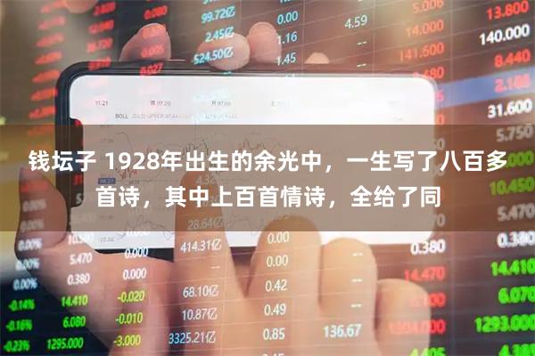 钱坛子 1928年出生的余光中，一生写了八百多首诗，其中上百首情诗，全给了同