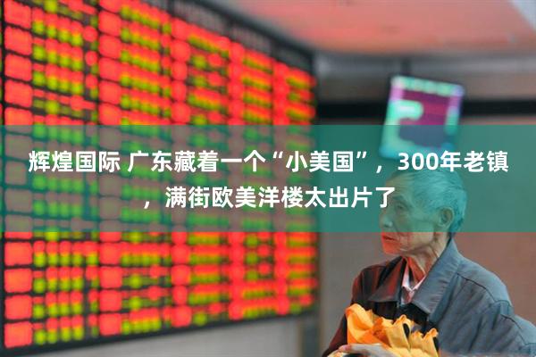 辉煌国际 广东藏着一个“小美国”，300年老镇，满街欧美洋楼太出片了