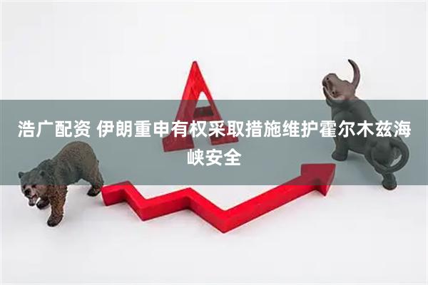 浩广配资 伊朗重申有权采取措施维护霍尔木兹海峡安全