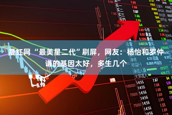 晟红网 “最美星二代”刷屏，网友：杨怡和罗仲谦的基因太好，多生几个