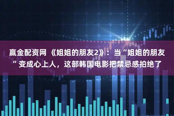 赢金配资网 《姐姐的朋友2》：当“姐姐的朋友”变成心上人，这部韩国电影把禁忌感拍绝了