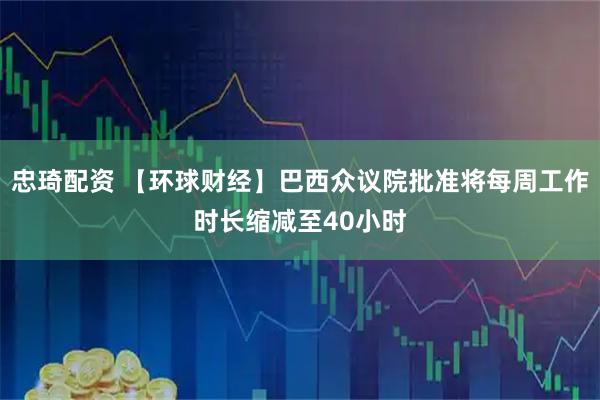 忠琦配资 【环球财经】巴西众议院批准将每周工作时长缩减至40小时